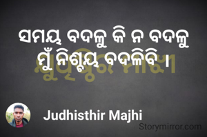 
ସମୟ ବଦଳୁ କି ନ ବଦଳୁ
ମୁଁ ନିଶ୍ଚୟ ବଦଳିବି ।