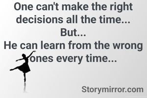 One can't make the right decisions all the time...
But...
He can learn from the wrong ones every time...