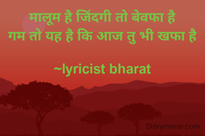 मालूम है जिंदगी तो बेवफा है
गम तो यह है कि आज तु भी खफा है

~lyricist bharat