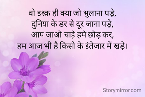 वो इश्क़ ही क्या जो भुलाना पड़े,
दुनिया के डर से दूर जाना पड़े,
आप जाओ चाहे हमे छोड़ कर,
हम आज भी है किसी के इंतेज़ार में खड़े।