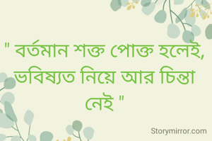 " বর্তমান শক্ত পোক্ত হলেই,
ভবিষ্যত নিয়ে আর চিন্তা নেই "