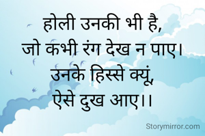 होली उनकी भी है,
जो कभी रंग देख न पाए।
उनके हिस्से क्यूं,
ऐसे दुख आए।।