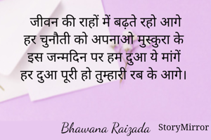 जीवन की राहों में बढ़ते रहो आगे
हर चुनौती को अपनाओ मुस्कुरा के
इस जन्मदिन पर हम दुआ ये मांगें
हर दुआ पूरी हो तुम्हारी रब के आगे।


Bhawana Raizada