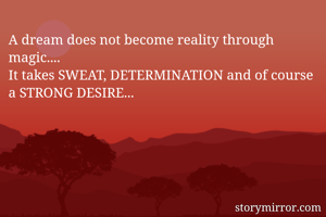 A dream does not become reality through magic....
It takes SWEAT, DETERMINATION and of course a STRONG DESIRE...