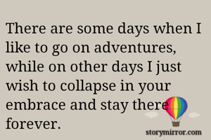 There are some days when I like to go on adventures, while on other days I just wish to collapse in your embrace and stay there forever.