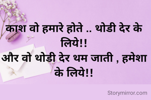 काश वो हमारे होते .. थोडी देर के लिये!!
और वो थोडी देर थम जाती , हमेशा के लिये!!