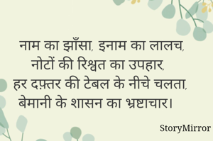 
नाम का झाँसा, इनाम का लालच,
नोटों की रिश्वत का उपहार,
हर दफ़्तर की टेबल के नीचे चलता,
बेमानी के शासन का भ्रष्टाचार।