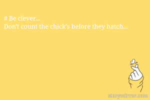 # Be clever...
Don't count the chick's before they hatch... 