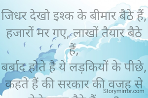 जिधर देखो इश्क के बीमार बैठे हैं,
हजारों मर गए, लाखों तैयार बैठे हैं,
बर्बाद होते है ये लड़कियों के पीछे,
कहते हैं की सरकार की वजह से बेरोजगार बैठे हैं.....?
