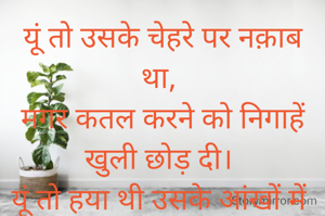 यूं तो उसके चेहरे पर नक़ाब था,
मगर कतल करने को निगाहें खुली छोड़ दी।
यूं तो हया थी उसके आंखों में
मगर मेरा गुरुर उसकी आंखों ने तोड़ दी।।
