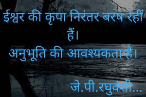 ईश्वर की कृपा निरंतर बरष रहीं हैं।
अनुभूति की आवश्यकता है।

                    जे.पी.रघुवंशी...