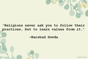 "Religions never ask you to follow their practices, but to learn values from it."

-Harshad Gowda