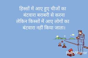 हिस्सों में आए हुए चीजों का 
बंटवारा बराबरी से करना
लेकिन किस्सों में आए लोगों का 
बंटवारा नहीं किया जाता।