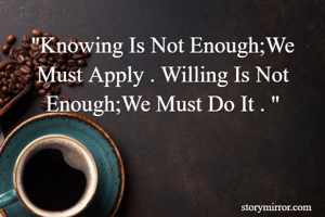 "Knowing Is Not Enough;We Must Apply . Willing Is Not Enough;We Must Do It . "