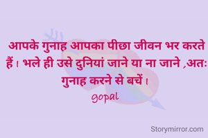 आपके गुनाह आपका पीछा जीवन भर करते हैं I भले ही उसे दुनियां जाने या ना जाने ,अतः गुनाह करने से बचें I 
gopal 