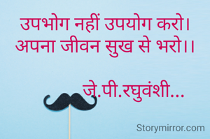उपभोग नहीं उपयोग करो।
अपना जीवन सुख से भरो।।

            जे.पी.रघुवंशी...