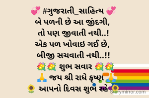 💞 #ગુજરાતી_સાહિત્ય 💞
બે પળની છે આ જીંદગી, 
તો પણ જીવાતી નથી..!
એક પળ ખોવાઇ ગઈ છે, 
બીજી સચવાતી નથી..!!
  💐💐 શુભ સવાર 💐💐
   🙏 જય શ્રી રાધે કૃષ્ણ 🙏
🌻 આપનો દિવસ શુભ રહે 🌻