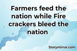 Farmers feed the nation while Fire crackers bleed the nation 