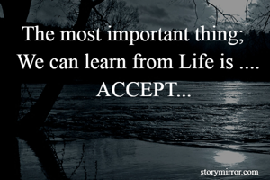    The most important thing; 
  We can learn from Life is ....
                 ACCEPT...