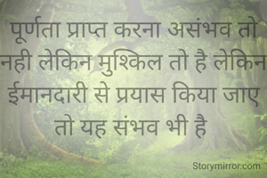 पूर्णता प्राप्त करना असंभव तो नही लेकिन मुश्किल तो है लेकिन ईमानदारी से प्रयास किया जाए तो यह संभव भी है 