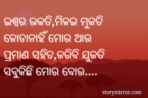 ଇଶ୍ଵର ଭକତି,ମିଳଇ ମୁକତି
ଳୋଡାନାହିଁ ମୋର ଆଉ
ପ୍ରମାଣ ସହିତ,କରିବି ଯୁକତି
ସବୁକିଛି ମୋର ବୋଉ....