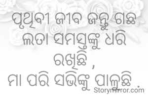 ପୃଥିବୀ ଜୀବ ଜନ୍ତୁ ଗଛ ଲତା ସମସ୍ତଙ୍କୁ ଧରି ରଖିଛି ,
ମା ପରି ସଭିଙ୍କୁ ପାଳୁଛି .