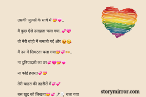 




उसकी जुल्फों के साये में 💝💗..

मै कुछ ऐसे उलझता चला गया..💕💖

वो मेरी बांहो में समाती गई और 😍😘

मैं उन में सिमटता चला गया💝💞👐..

ना दुनियादारी का डर💞💔💝💗 

ना कोई हसरत💞💝

तेरी चाहत की तहरीरों में💞💕

बस खुद को लिखता💝💞✒📝 चला गया
प्रियंका कार्तिकेय