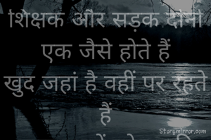 शिक्षक और सड़क दोनों एक जैसे होते हैं
खुद जहां है वहीं पर रहते हैं
मगर दूसरों को उनकी मंजिल तक पहुंचा ही देते हैं🙏