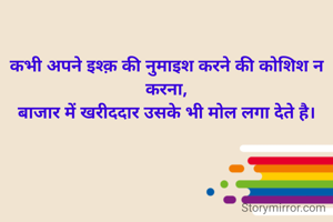 कभी अपने इश्क़ की नुमाइश करने की कोशिश न करना,
बाजार में खरीददार उसके भी मोल लगा देते है।