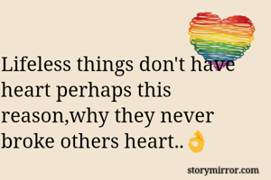 Lifeless things don't have heart perhaps this reason,why they never broke others heart..👌