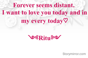 Forever seems distant. 
I want to love you today and in my every today♡

༺Ritu༻