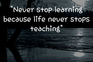 "Never stop learning because life never stops teaching"