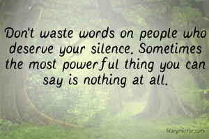 Don't waste words on people who deserve your silence. Sometimes the most powerful thing you can say is nothing at all.