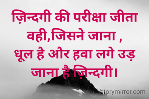 ज़िन्दगी की परीक्षा जीता वही,जिसने जाना ,
धूल है और हवा लगे उड़ जाना है ज़िन्दगी।