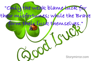 "Only the weak blame luck for their misfortunes; while the Brave form their luck themselves."