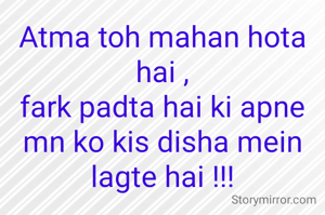 Atma toh mahan hota hai ,
fark padta hai ki apne mn ko kis disha mein lagte hai !!!