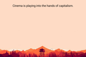 Cinema is playing into the hands of capitalism.