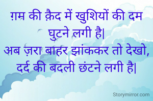ग़म की क़ैद में खुशियों की दम घुटने लगी है|
अब ज़रा बाहर झांककर तो देखो, दर्द की बदली छंटने लगी है|