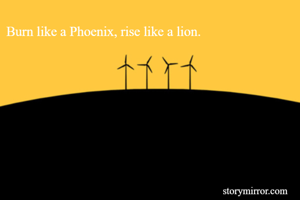 Burn like a Phoenix, rise like a lion.