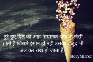 टूटे हुए दिल की आह, भयानक आग के जैसी होती है जिसमे इंसान ही नही उसका वजूद भी जल कर राख हो जाता है ।
