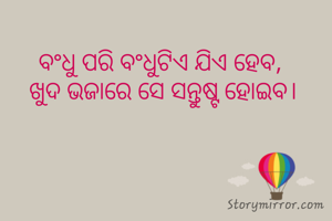 ବଂଧୁ ପରି ବଂଧୁଟିଏ ଯିଏ ହେବ, 
ଖୁଦ ଭଜାରେ ସେ ସନ୍ତୁଷ୍ଟ ହୋଇବ।