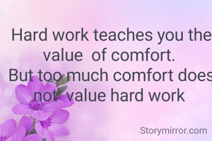 Hard work teaches you the value  of comfort. 
But too much comfort does not  value hard work 