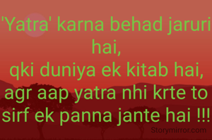 'Yatra' karna behad jaruri hai,
qki duniya ek kitab hai,
agr aap yatra nhi krte to sirf ek panna jante hai !!!