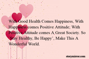 With Good Health Comes Happiness, With Happiness comes Positive Attitude; With Positive Attitude comes A Great Society. So ‘Stay Healthy, Be Happy’, Make This A Wonderful World.