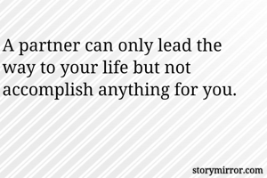 A partner can only lead the way to your life but not accomplish anything for you.