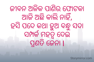ଜୀବନ ଅଳିକ ପାଣିର ଫୋଟକା
ଆଜି ଅଛି କାଲି ନାହିଁ,
ହସି ପଦେ କଥା ହୁଅ ବନ୍ଧୁ ସଦା
ସମ୍ପର୍କ ମହତ୍ୱ ଦେଇ
ପ୍ରଣତି ଜେନା l