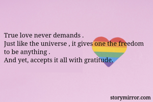 

True love never demands .
Just like the universe , it gives one the freedom to be anything .
And yet, accepts it all with gratitude.