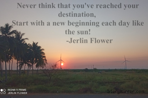 Never think that you've reached your destination, 
Start with a new beginning each day like the sun!
            -Jerlin Flower