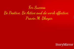 For Success
Be Positive, Be Active and do work effective. 
    Pravin M. Bhoyar