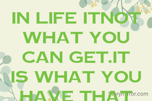 IN LIFE ITNOT WHAT YOU CAN GET.IT IS WHAT YOU HAVE THAT COUNTS.